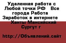 Удаленная работа с Любой точки РФ - Все города Работа » Заработок в интернете   . Ханты-Мансийский,Сургут г.